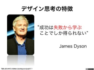一般社団法人デザイン思考研究所 <http://designthinking.or.jp/>    
デザイン思考の特徴
成功は失敗から学ぶ
ことでしか得られない
James Dyson
写真：@tceb62 ＜https://twitter.com/tceb62＞
 