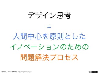 一般社団法人デザイン思考研究所 <http://designthinking.or.jp/>    
デザイン思考
=
人間中心を原則とした
イノベーションのための
問題解決プロセス
 