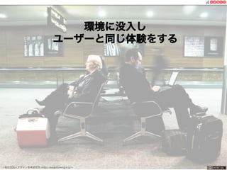 一般社団法人デザイン思考研究所 <http://designthinking.or.jp/>    
環境に没入し
ユーザーと同じ体験をする
 
