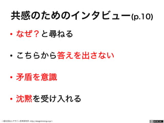 一般社団法人デザイン思考研究所 <http://designthinking.or.jp/>    
共感のためのインタビュー(p.10)
•  なぜ？と尋ねる
•  こちらから答えを出さない
•  矛盾を意識
•  沈黙を受け入れる
 