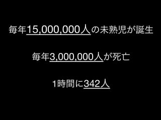 一般社団法人デザイン思考研究所 <http://designthinking.or.jp/>    
毎年15,000,000人の未熟児が誕生

毎年3,000,000人が死亡

1時間に342人
 