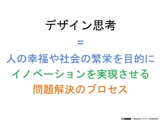 一般社団法人デザイン思考研究所
デザイン思考
=
人の幸福や社会の繁栄を目的に
イノベーションを実現させる
問題解決のプロセス
 
