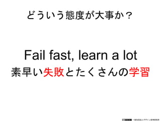 一般社団法人デザイン思考研究所
どういう態度が大事か？
Fail fast, learn a lot
素早い失敗とたくさんの学習
 