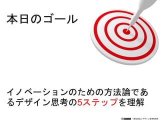 一般社団法人デザイン思考研究所
イノベーションのための方法論であ
るデザイン思考の5ステップを理解
本日のゴール
 