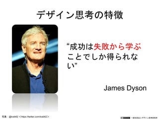 一般社団法人デザイン思考研究所
デザイン思考の特徴
“成功は失敗から学ぶ
ことでしか得られな
い”
James Dyson
写真：@tceb62 ＜https://twitter.com/tceb62＞
 