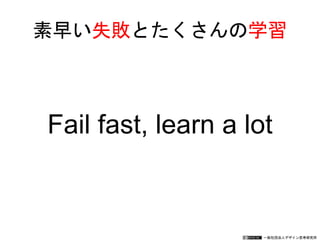 一般社団法人デザイン思考研究所
素早い失敗とたくさんの学習
Fail fast, learn a lot
 