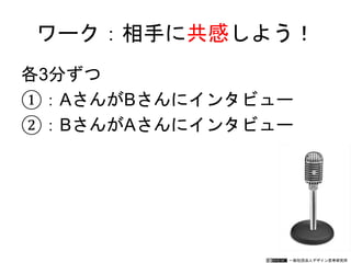一般社団法人デザイン思考研究所
各3分ずつ
①：AさんがBさんにインタビュー
②：BさんがAさんにインタビュー
ワーク：相手に共感しよう！
 