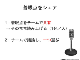 一般社団法人デザイン思考研究所
1：着眼点をチームで共有
→ そのまま読み上げる（1分／人）
2：チームで議論し、一つ選ぶ
着眼点をシェア
 
