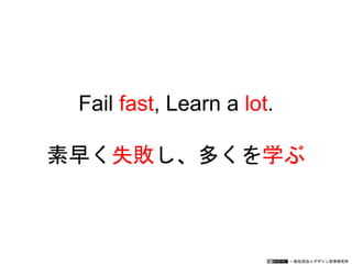 一般社団法人デザイン思考研究所
Fail fast, Learn a lot.
素早く失敗し、多くを学ぶ
 
