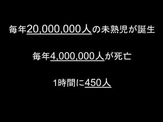 一般社団法人デザイン思考研究所
毎年20,000,000人の未熟児が誕生
毎年4,000,000人が死亡
1時間に450人
 