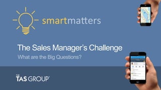 smartma&ers	
  
The Sales Manager’s Challenge
What are the Big Questions?
 