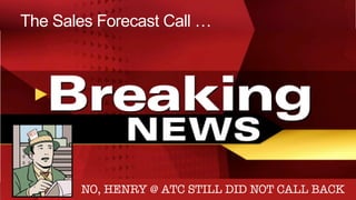 smartma&ers	
   Smart Sales Transformation
The Sales Forecast Call …
ACME INC HAS DECREASED IN $VALUE
JUST CLOSED HARRISON FOR $230,000
NEW DEAL: PTX $400,000 – IN LEGAL
DID’NT GET A CHANCE TO UPDATE THE CRM 
I CAN GET THERE IF ALL MY DEALS …
NO, HENRY @ ATC STILL DID NOT CALL BACK
 