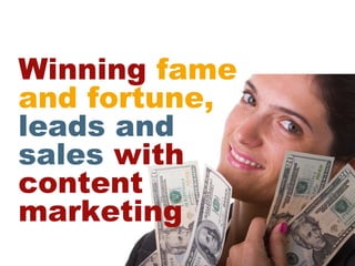 Winning fame
and fortune,
leads and
sales with
content
marketing
 