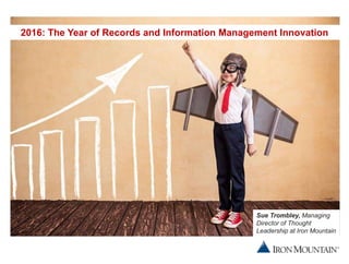 2016
2016: The Year of Records and Information Management Innovation
Sue Trombley, Managing
Director of Thought
Leadership at Iron Mountain
 