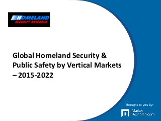 Global Homeland Security &
Public Safety by Vertical Markets
– 2015-2022
Brought to you by:
 