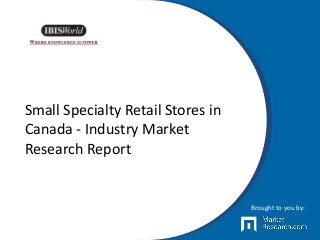 Small Specialty Retail Stores in
Canada - Industry Market
Research Report
Brought to you by:
 