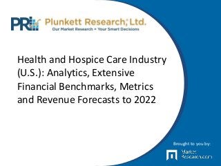 Health and Hospice Care Industry
(U.S.): Analytics, Extensive
Financial Benchmarks, Metrics
and Revenue Forecasts to 2022
Brought to you by:
 
