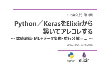 Elixir入門 第7回
Python／KerasをElixirから
繋いでアレコレする
～ 数値演算・ML＋データ変換・並行分散＝… ～
2017/10/25 ver0.5作成
 