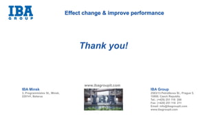 Thank you!
www.ibagroupit.com
IBA Group
2583/13 Petrzilkova St., Prague 5,
15800, Czech Republic
Tel.: (+420) 251 116 206
Fax: (+420) 251 116 211
Email: info@ibagroupit.com
www.ibagroupit.com
IBA Minsk
3, Programmistov St., Minsk,
220141, Belarus
 