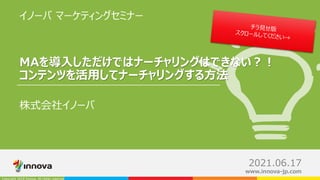 Copyright 2018 Innova, All rights reserved
0
www.innova-jp.com
MAを導入しただけではナーチャリングはできない？！
コンテンツを活用してナーチャリングする方法
株式会社イノーバ
2021.06.17
イノーバ マーケティングセミナー
 