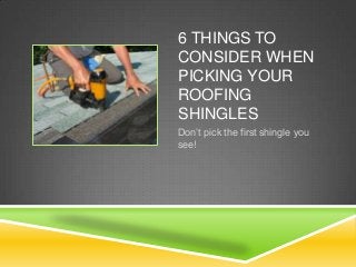 6 THINGS TO
CONSIDER WHEN
PICKING YOUR
ROOFING
SHINGLES
Don’t pick the first shingle you
see!
 