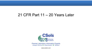 Premier Laboratory Informatics Experts
Strategic Planning  Implementation  Validation
www.csolsinc.com
21 CFR Part 11 – 20 Years Later
 