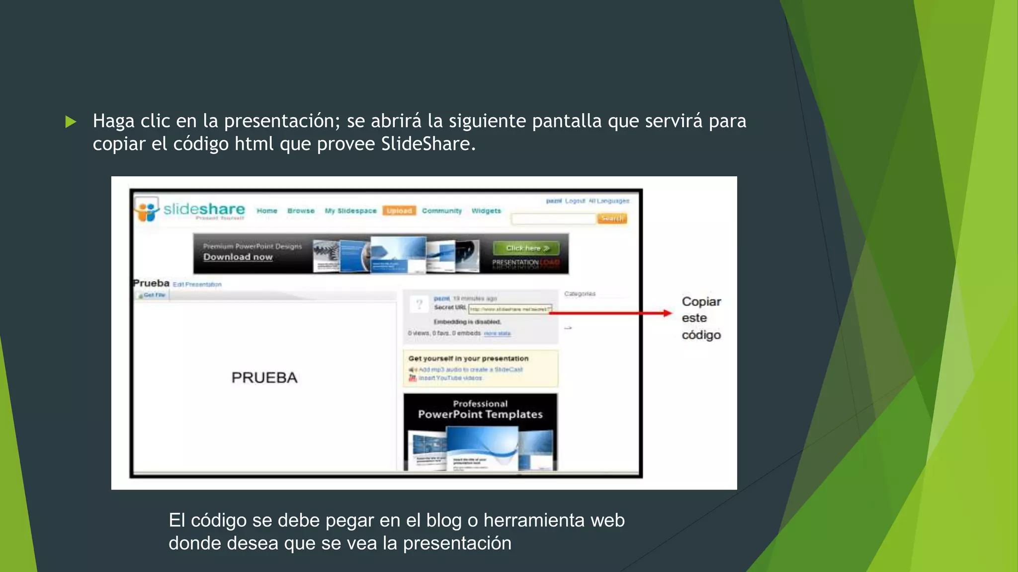  Haga clic en la presentación; se abrirá la siguiente pantalla que servirá para
copiar el código html que provee SlideShare.
El código se debe pegar en el blog o herramienta web
donde desea que se vea la presentación
 