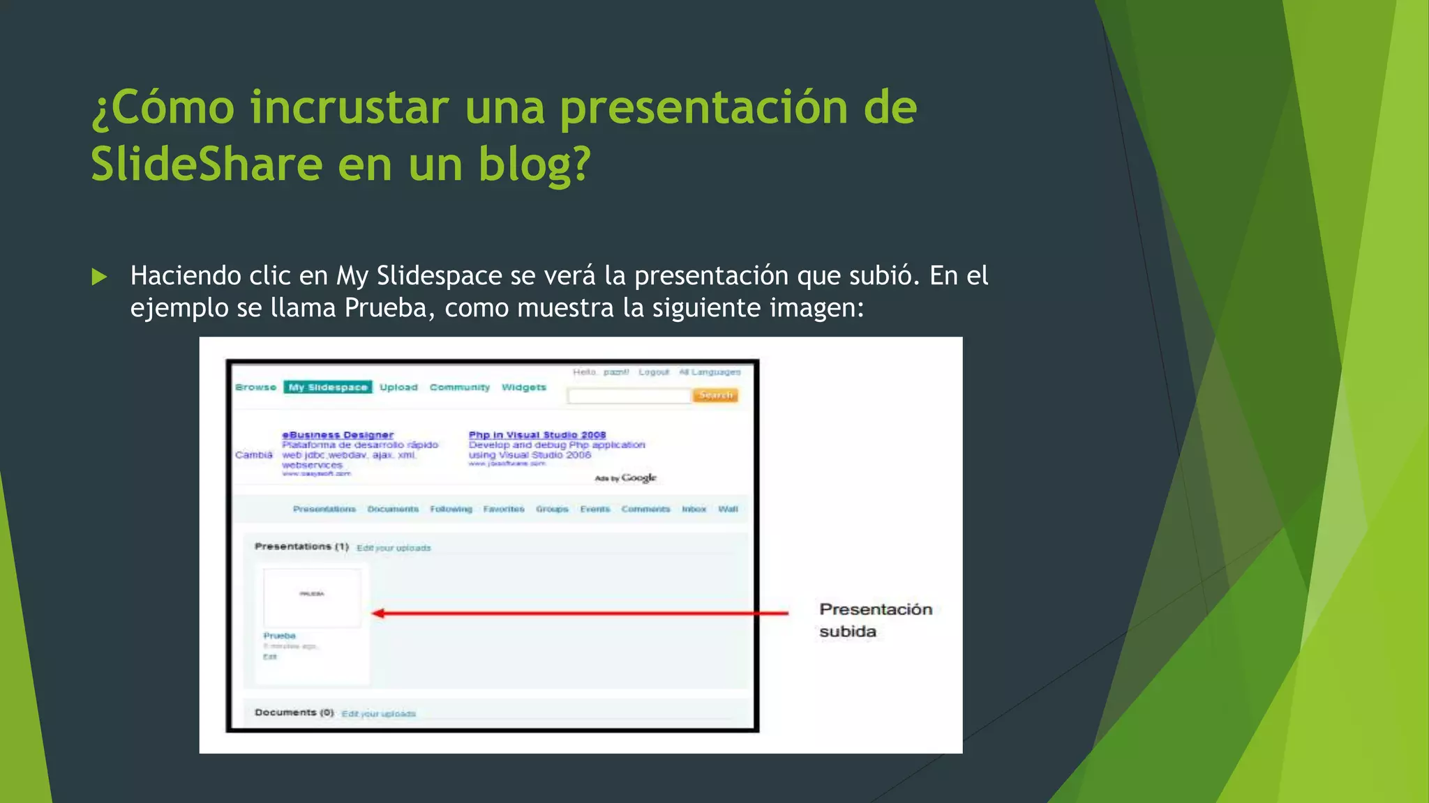 ¿Cómo incrustar una presentación de
SlideShare en un blog?
 Haciendo clic en My Slidespace se verá la presentación que subió. En el
ejemplo se llama Prueba, como muestra la siguiente imagen:
 