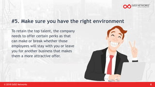 © 2018 EdGE Networks 8
#5. Make sure you have the right environment
To retain the top talent, the company
needs to offer certain perks as that
can make or break whether those
employees will stay with you or leave
you for another business that makes
them a more attractive offer.
 