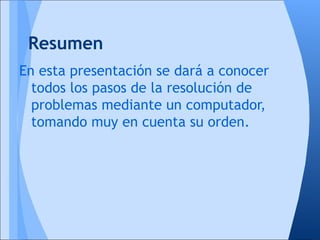 Resumen
En esta presentación se dará a conocer
  todos los pasos de la resolución de
  problemas mediante un computador,
  tomando muy en cuenta su orden.
 