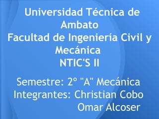 Universidad Técnica de
          Ambato
Facultad de Ingeniería Civil y
         Mecánica
          NTIC'S II
  Semestre: 2º "A" Mecánica
 Integrantes: Christian Cobo
              Omar Alcoser
 