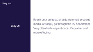 20/25
Way 2:
Reach your contacts directly via email or social
media, or simply go through the PR department.
Very often both ways at once. It’s quicker and
more effective.
 