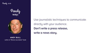 21/25
way:
Use journalistic techniques to communicate
directly with your audience.
Don’t write a press release,
write a news story.
andy bull
author of “Brand Journalism” book
 