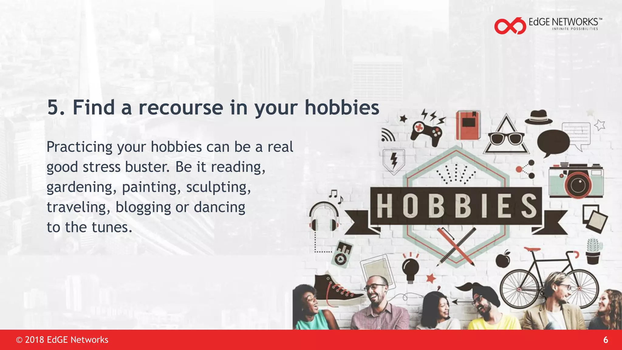 © 2018 EdGE Networks 6
5. Find a recourse in your hobbies
Practicing your hobbies can be a real
good stress buster. Be it reading,
gardening, painting, sculpting,
traveling, blogging or dancing
to the tunes.
 