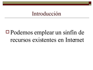 Introducción Podemos emplear un sinfín de recursos existentes en Internet