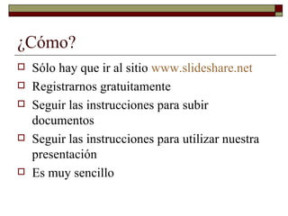 ¿Cómo? Sólo hay que ir al sitio  www.slideshare.net Registrarnos gratuitamente Seguir las instrucciones para subir documentos Seguir las instrucciones para utilizar nuestra presentación Es muy sencillo 