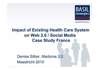 Impact of Existing Health Care System
on Web 2.0 / Social Media
Case Study France
Denise Silber, Medicine 2.0
Maastricht 2010
 