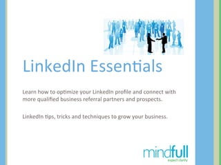LinkedIn	
  Essen+als	
  
Learn	
  how	
  to	
  op+mize	
  your	
  LinkedIn	
  proﬁle	
  and	
  connect	
  with	
  
more	
  qualiﬁed	
  business	
  referral	
  partners	
  and	
  prospects.	
  
	
  
LinkedIn	
  +ps,	
  tricks	
  and	
  techniques	
  to	
  grow	
  your	
  business.	
  




                                                                                   expect clarity
 