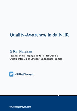 Quality-Awareness in daily life
G Raj Narayan
@GRajNarayan
www.grajnarayan.com
Founder and managing director Radel Group &
Chief mentor Drona School of Engineering Practice
 