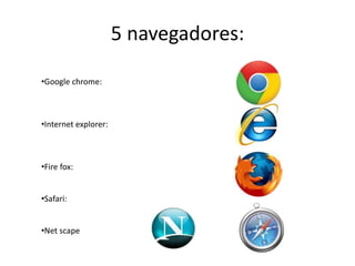 5 navegadores:

•Google chrome:



•Internet explorer:



•Fire fox:


•Safari:


•Net scape
 