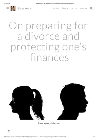 9/25/2019 Shane Kersh - On preparing for a divorce and protecting one’s ﬁnances
https://sites.google.com/view/shanekersh/blog/on-preparing-for-a-divorce-and-protecting-ones-ﬁnances?authuser=0 1/3
On preparing for
a divorce and
protecting one’s
finances
Image source: pixabay.com
Shane Kersh Home Blog About Contact
 