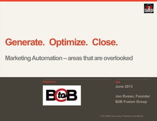© 2013 B2B Fusion Group / Proprietary & Confidential
Date
Prepared for
© 2013 B2B Fusion Group / Proprietary & Confidential
June 2013
Jon Russo, Founder
B2B Fusion Group
Generate. Optimize. Close.
MarketingAutomation–areasthatareoverlooked
 