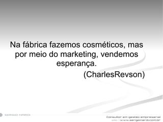 Na fábrica fazemos cosméticos, mas por meio do marketing, vendemos esperança. (CharlesRevson) 