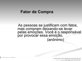 Fator de Compra As pessoas se justificam com fatos, mas compram deixando-se levar pelas emoções. Você é o responsável por provocar essa emoção. (anônimo) 