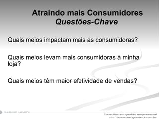 Atraindo mais Consumidores Questões-Chave  Quais meios impactam mais as consumidoras? Quais meios levam mais consumidoras à minha loja? Quais meios têm maior efetividade de vendas? 