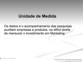Unidade de Medida Os dados e o acompanhamento das pesquisas auxiliam empresas e produtos, na difícil tarefa de mensurar o investimento em Marketing. 