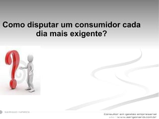 Como disputar um consumidor cada dia mais exigente? 