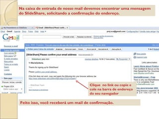 Clique  no link ou copie e cole na barra de endereço do seu navegador Feito isso, você receberá um mail de confirmação. Na caixa de entrada de nosso mail devemos encontrar uma mensagem do SlideShare, solicitando a confirmação do endereço. 