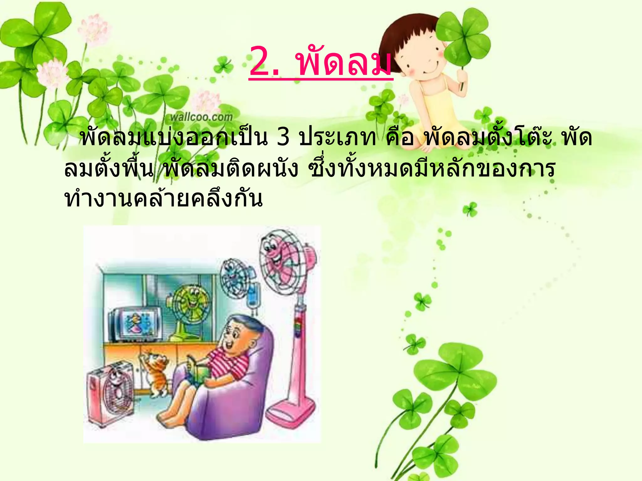 2. พัดลม
 พัดลมแบ่งออกเป็ น 3 ประเภท คือ พัดลมตังโต๊ะ พัด
                                       ้
                        ึ่ ้
ลมตังพืน พัดลมติดผนั ง ซงทังหมดมีหลักของการ
    ้ ้
ทางานคล ้ายคลึงกัน
 