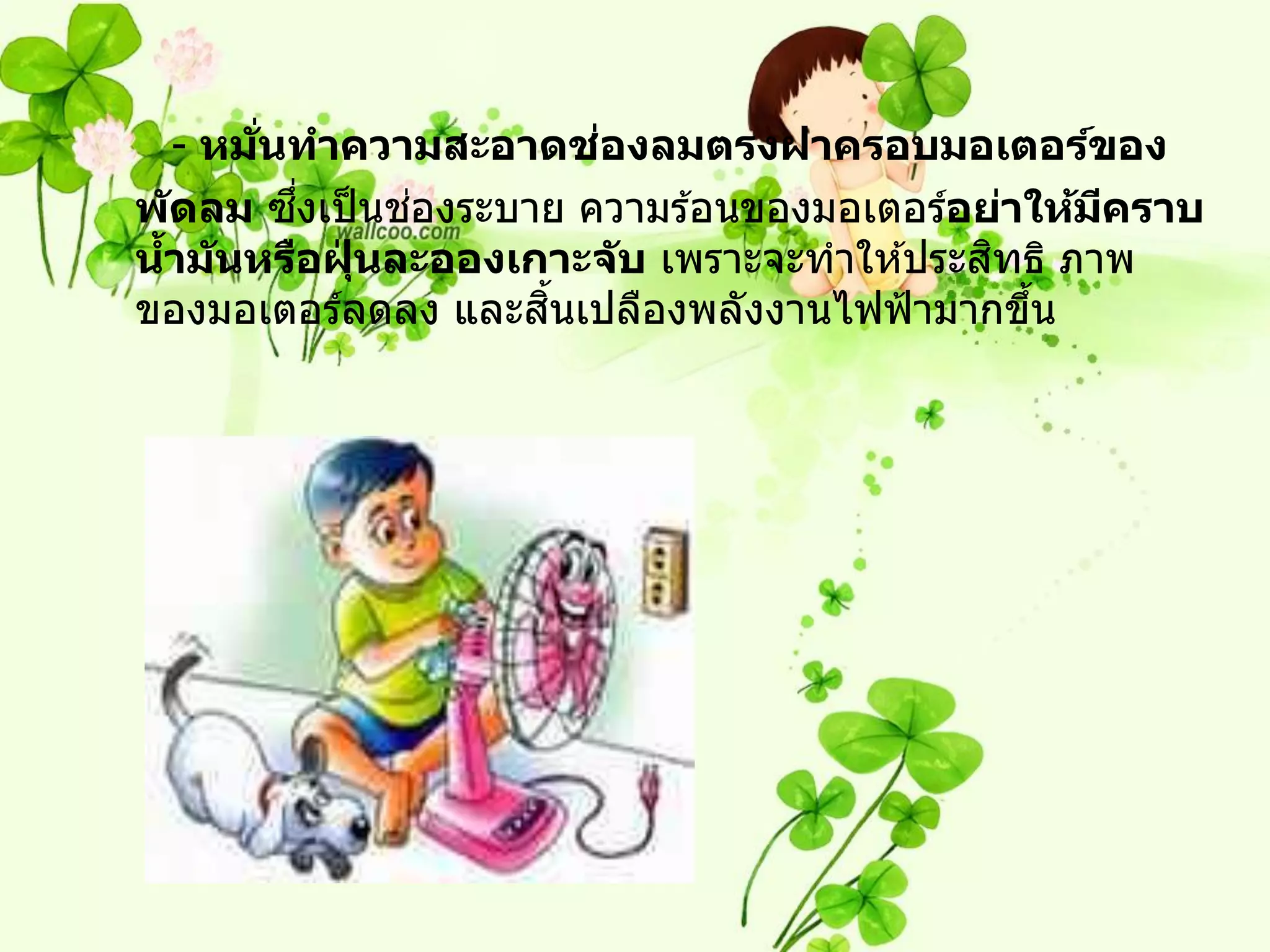 ่
   - หมนทาความสะอาดชองลมตรงฝาครอบมอเตอร์ของ
       ่ั
          ึ่   ่
พ ัดลม ซงเป็ นชองระบาย ความร ้อนของมอเตอร์อย่าให้มคราบ
                                                  ี
 ้           ่                              ิ
นาม ันหรือฝุนละอองเกาะจ ับ เพราะจะทาให ้ประสทธิ ภาพ
                     ิ้
ของมอเตอร์ลดลง และสนเปลืองพลังงานไฟฟ้ ามากขึน ้
 